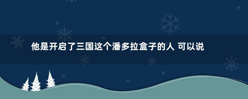 他是开启了三国这个潘多拉盒子的人 可以说没有他就不会出现三国